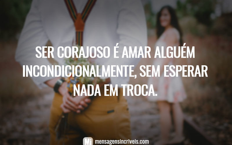 Ser corajoso é amar alguém incondicionalmente, sem esperar nada em troca. Ser corajoso é amar alguém incondicionalmente, sem esperar nada em troca.