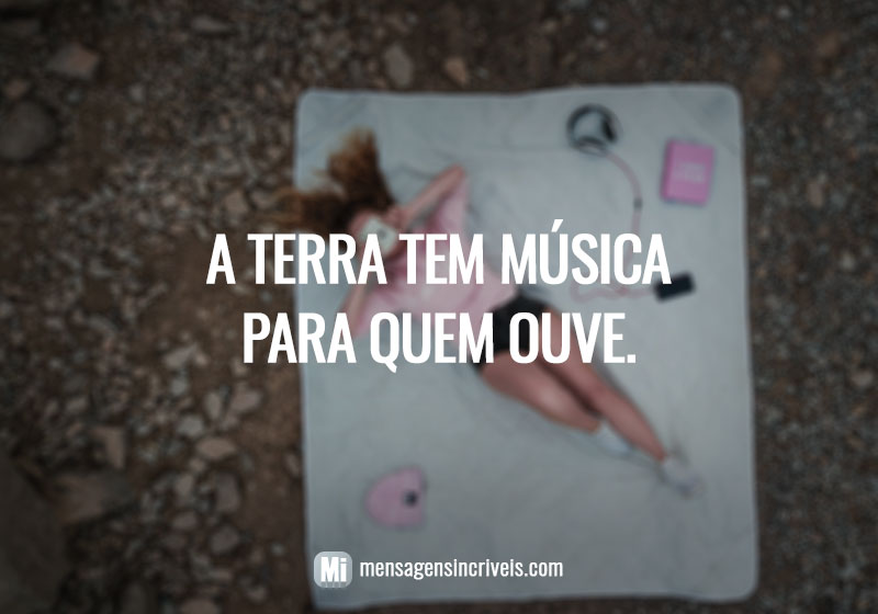  A terra tem música para quem ouve. 