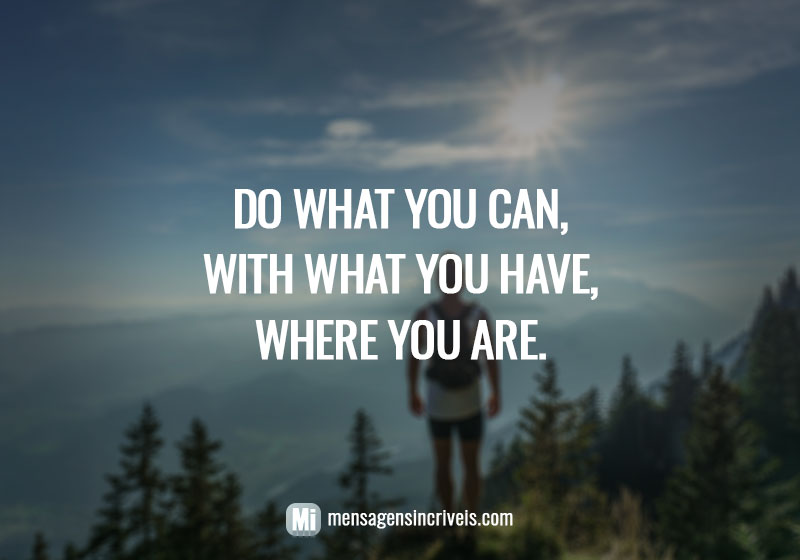  Do what you can, with what you have, where you are. 