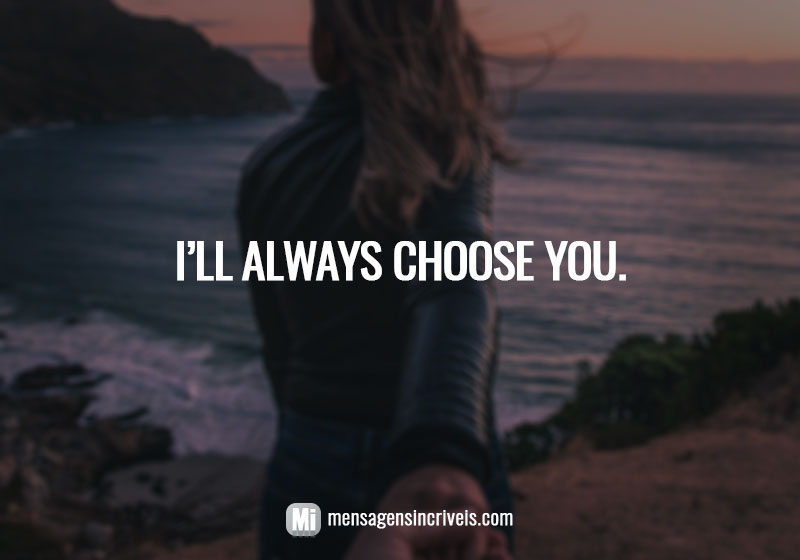 I’ll always choose you.