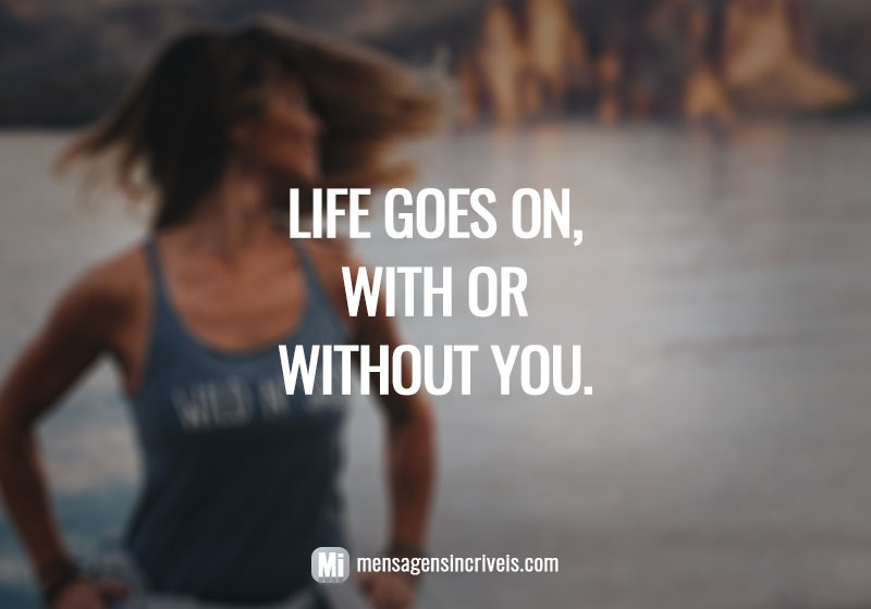  Life goes on, with or without you. 