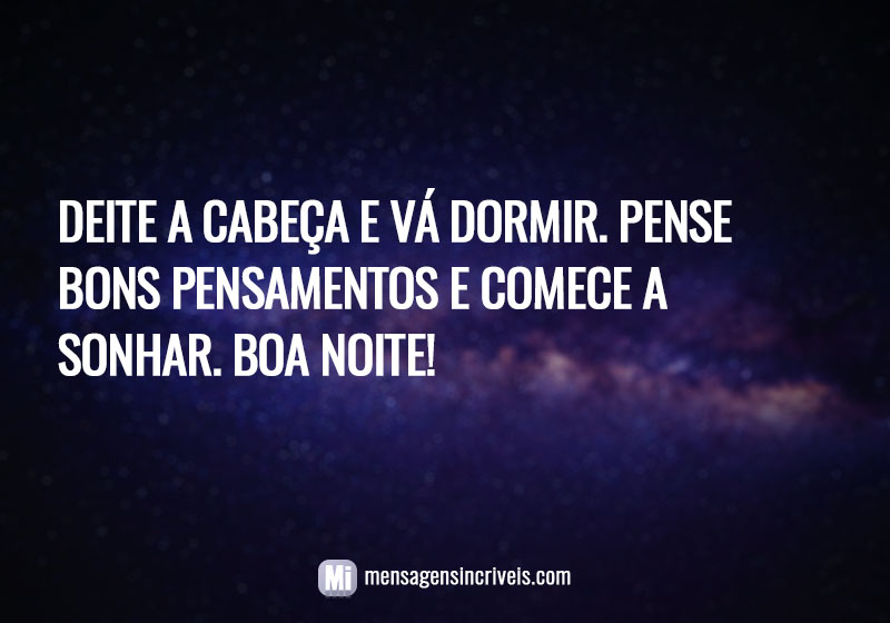  Deite a cabeça e vá dormir. Pense bons pensamentos e comece a sonhar. Boa noite! 