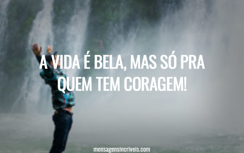 A vida é bela, mas só pra quem tem coragem!