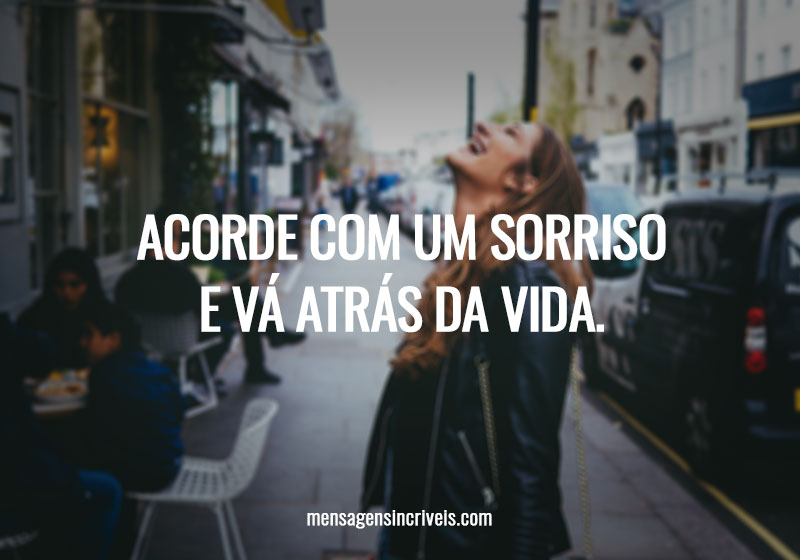  Acorde com um sorriso e vá atrás da vida. 