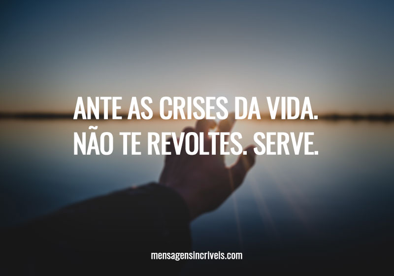  Ante as crises da vida. Não te revoltes. Serve. 