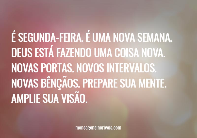 É segunda-feira. É uma nova semana. Deus está fazendo uma coisa nova. Novas portas. Novos intervalos. Novas bênçãos. Prepare sua mente. Amplie sua visão.