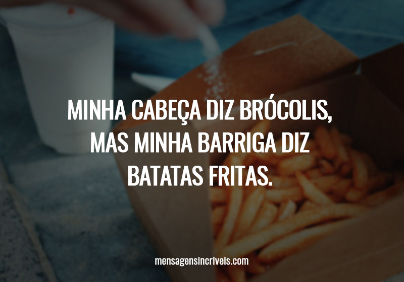  Minha cabeça diz brócolis, mas minha barriga diz batatas fritas. 