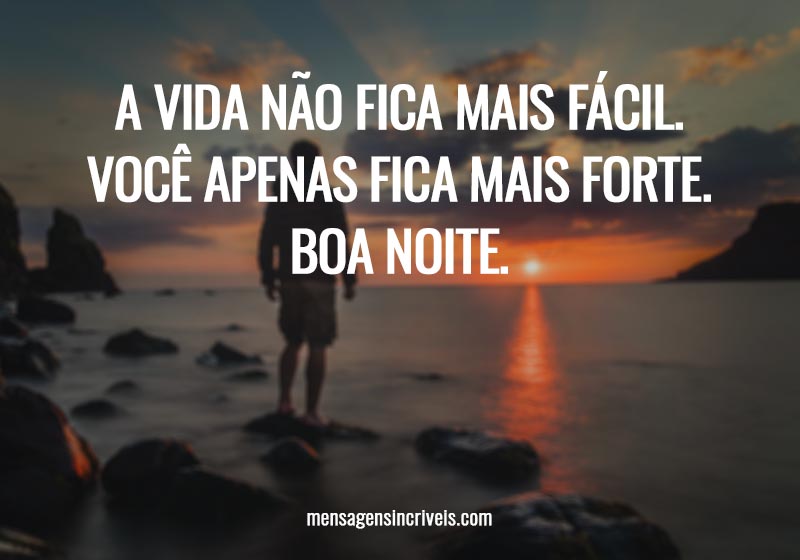  A vida não fica mais fácil. Você apenas fica mais forte. Boa noite. 