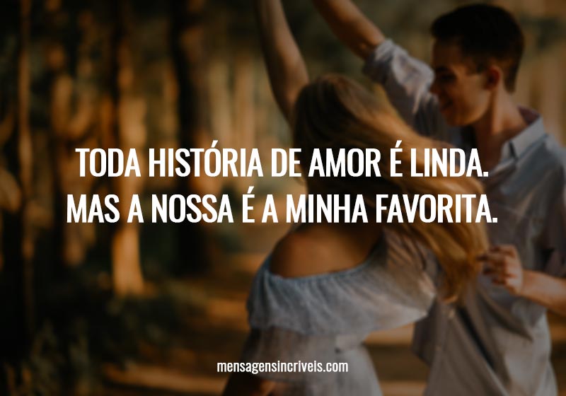  Toda história de amor é linda. Mas a nossa é a minha favorita. 