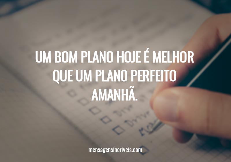 Um bom plano hoje é melhor que um plano perfeito amanhã.