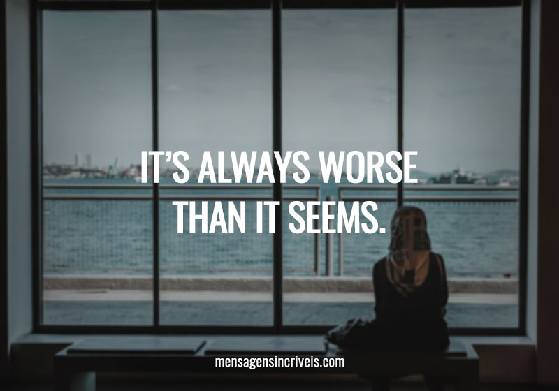  It’s always worse than it seems. 