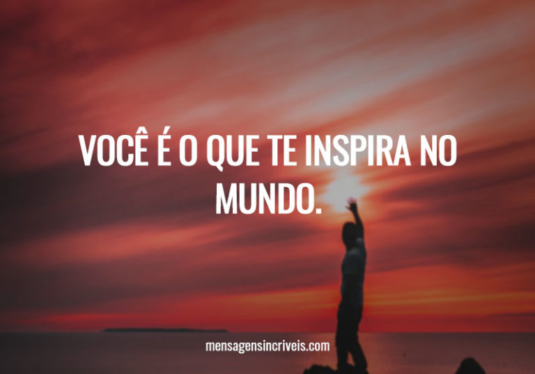 Você é o que te inspira no mundo.