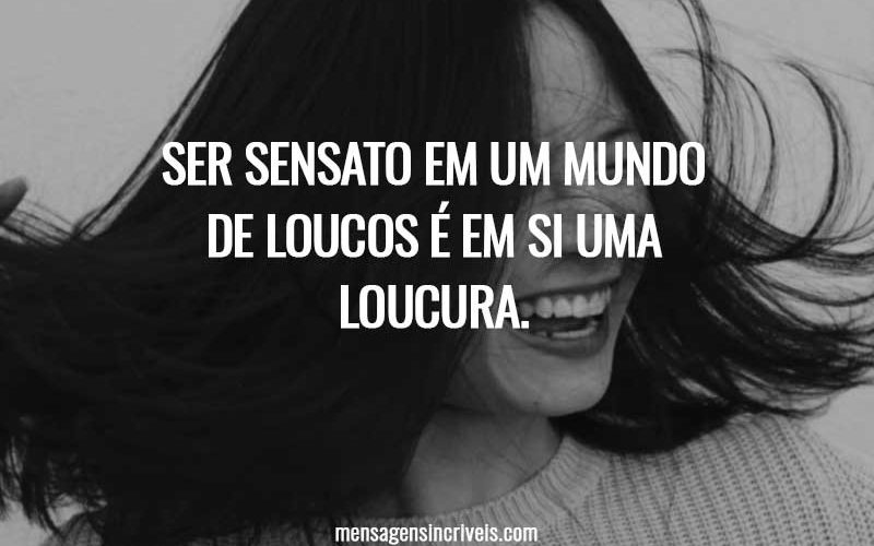 Ser sensato em um mundo de loucos é em si uma loucura.