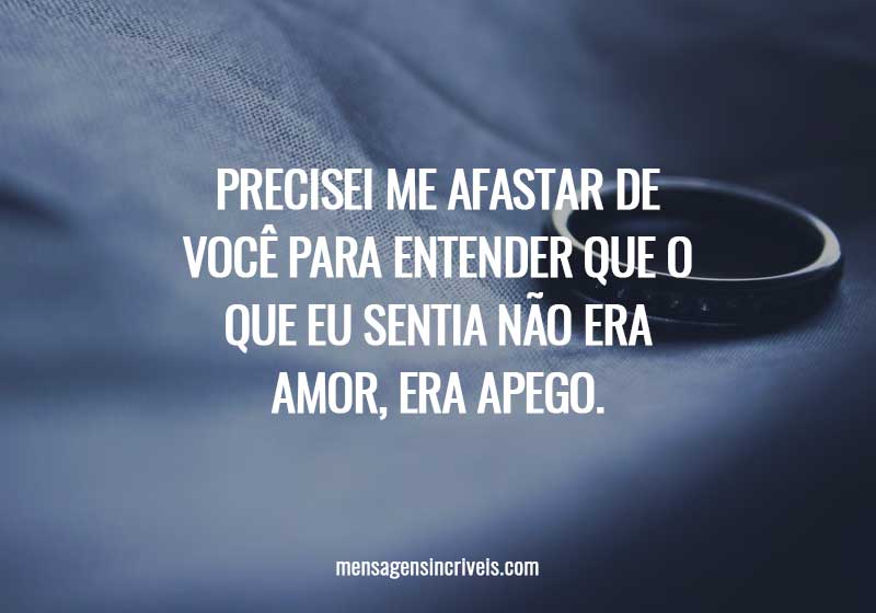 Precisei me afastar de você para entender que o que eu sentia não era ...