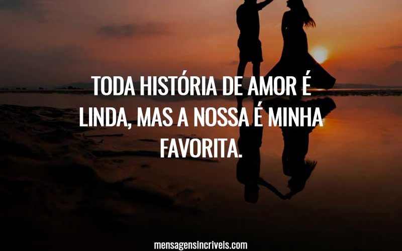 Toda história de amor é linda, mas a nossa é minha favorita.