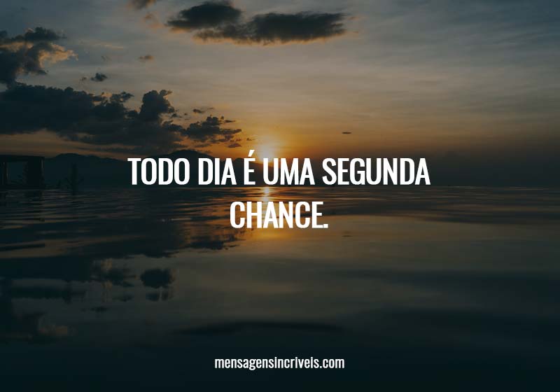 Todo dia é uma segunda chance.